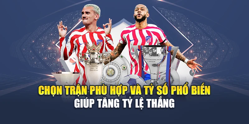 Chọn trận phù hợp và tỷ số phổ biến giúp tăng tỷ lệ thắng